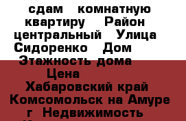 сдам 1-комнатную квартиру. › Район ­ центральный › Улица ­ Сидоренко › Дом ­ 28 › Этажность дома ­ 5 › Цена ­ 14 000 - Хабаровский край, Комсомольск-на-Амуре г. Недвижимость » Квартиры аренда   